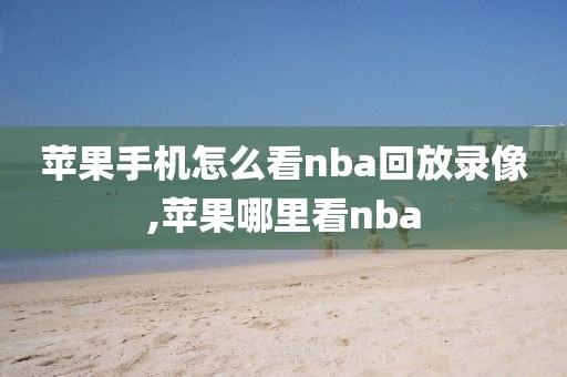 苹果手机怎么看nba回放录像,苹果哪里看nba-第1张图片-98直播吧