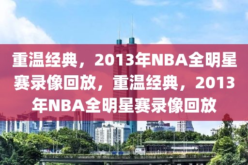 重温经典，2013年NBA全明星赛录像回放，重温经典，2013年NBA全明星赛录像回放-第1张图片-98直播吧