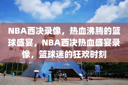 NBA西决录像，热血沸腾的篮球盛宴，NBA西决热血盛宴录像，篮球迷的狂欢时刻-第1张图片-98直播吧