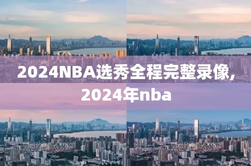 2024NBA选秀全程完整录像,2024年nba-第1张图片-98直播吧