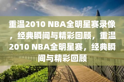 重温2010 NBA全明星赛录像，经典瞬间与精彩回顾，重温2010 NBA全明星赛，经典瞬间与精彩回顾-第1张图片-98直播吧