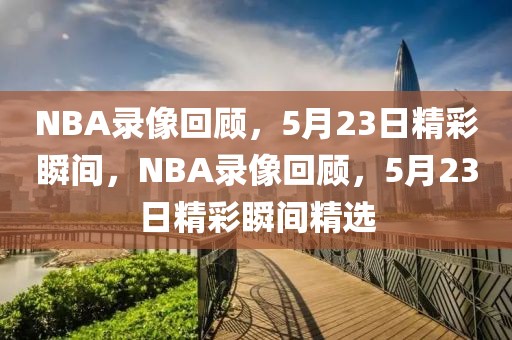 NBA录像回顾，5月23日精彩瞬间，NBA录像回顾，5月23日精彩瞬间精选-第1张图片-98直播吧