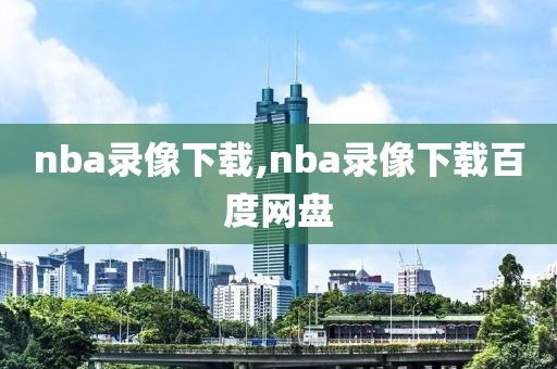 nba录像下载,nba录像下载百度网盘-第1张图片-98直播吧