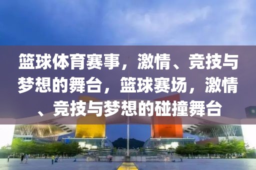 篮球体育赛事，激情、竞技与梦想的舞台，篮球赛场，激情、竞技与梦想的碰撞舞台-第1张图片-98直播吧