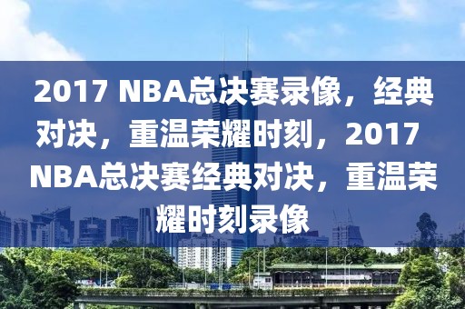 2017 NBA总决赛录像，经典对决，重温荣耀时刻，2017 NBA总决赛经典对决，重温荣耀时刻录像-第1张图片-98直播吧