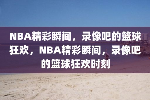 NBA精彩瞬间，录像吧的篮球狂欢，NBA精彩瞬间，录像吧的篮球狂欢时刻-第1张图片-98直播吧