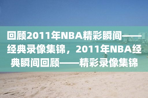 回顾2011年NBA精彩瞬间——经典录像集锦，2011年NBA经典瞬间回顾——精彩录像集锦-第1张图片-98直播吧