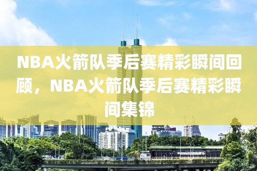 NBA火箭队季后赛精彩瞬间回顾，NBA火箭队季后赛精彩瞬间集锦-第1张图片-98直播吧