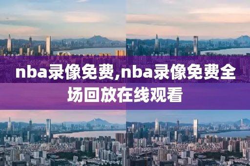 nba录像免费,nba录像免费全场回放在线观看-第1张图片-98直播吧