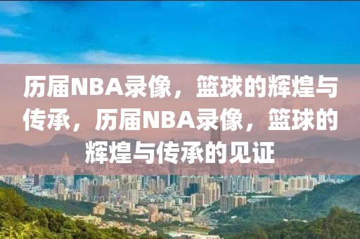 历届NBA录像，篮球的辉煌与传承，历届NBA录像，篮球的辉煌与传承的见证-第1张图片-98直播吧