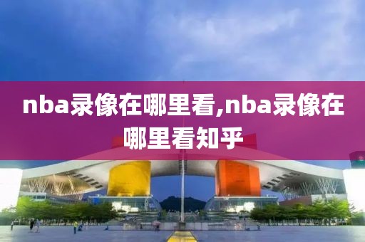 nba录像在哪里看,nba录像在哪里看知乎-第1张图片-98直播吧