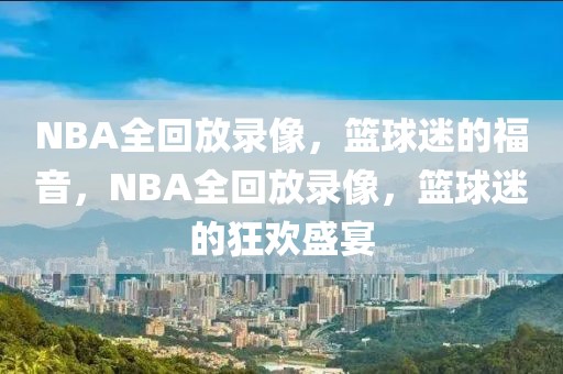 NBA全回放录像，篮球迷的福音，NBA全回放录像，篮球迷的狂欢盛宴-第1张图片-98直播吧