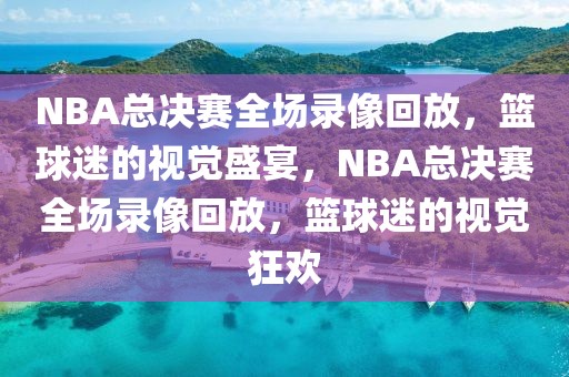 NBA总决赛全场录像回放，篮球迷的视觉盛宴，NBA总决赛全场录像回放，篮球迷的视觉狂欢-第1张图片-98直播吧