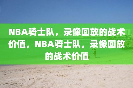 NBA骑士队，录像回放的战术价值，NBA骑士队，录像回放的战术价值-第1张图片-98直播吧