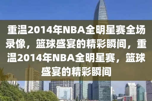 重温2014年NBA全明星赛全场录像，篮球盛宴的精彩瞬间，重温2014年NBA全明星赛，篮球盛宴的精彩瞬间-第1张图片-98直播吧