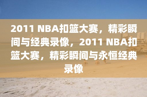 2011 NBA扣篮大赛，精彩瞬间与经典录像，2011 NBA扣篮大赛，精彩瞬间与永恒经典录像-第1张图片-98直播吧