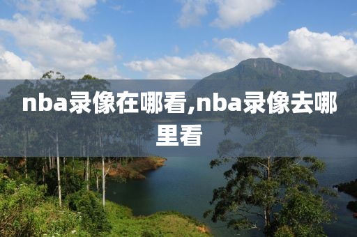 nba录像在哪看,nba录像去哪里看-第1张图片-98直播吧