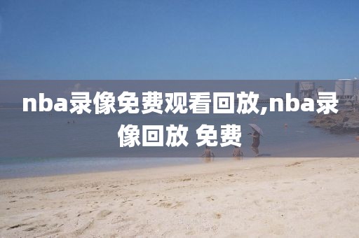 nba录像免费观看回放,nba录像回放 免费-第1张图片-98直播吧