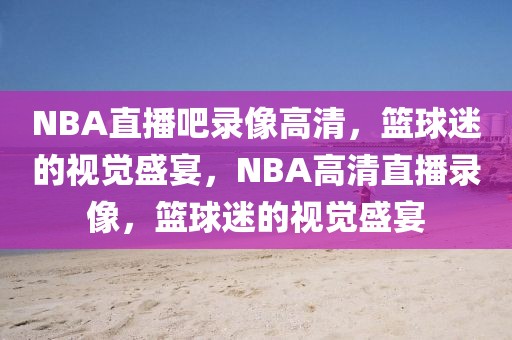 NBA直播吧录像高清，篮球迷的视觉盛宴，NBA高清直播录像，篮球迷的视觉盛宴-第1张图片-98直播吧