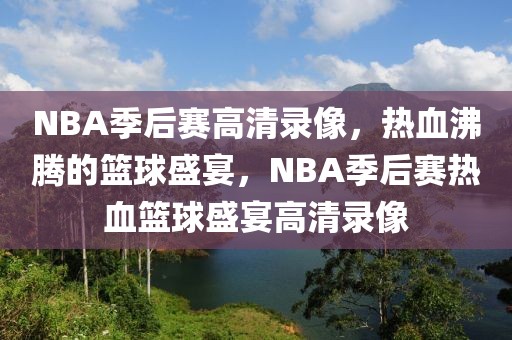 NBA季后赛高清录像，热血沸腾的篮球盛宴，NBA季后赛热血篮球盛宴高清录像-第1张图片-98直播吧