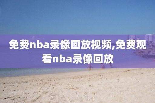 免费nba录像回放视频,免费观看nba录像回放-第1张图片-98直播吧