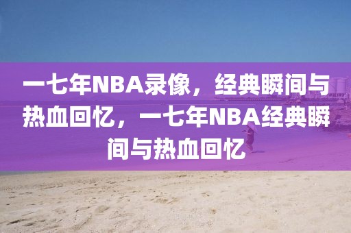 一七年NBA录像，经典瞬间与热血回忆，一七年NBA经典瞬间与热血回忆-第1张图片-98直播吧