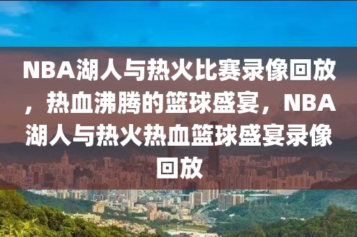 NBA湖人与热火比赛录像回放，热血沸腾的篮球盛宴，NBA湖人与热火热血篮球盛宴录像回放-第1张图片-98直播吧