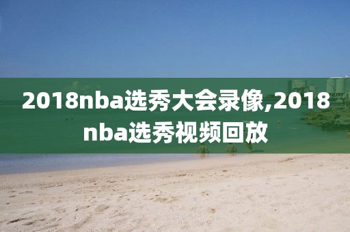 2018nba选秀大会录像,2018nba选秀视频回放-第1张图片-98直播吧