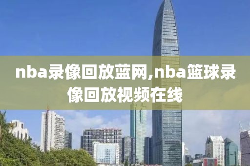 nba录像回放蓝网,nba篮球录像回放视频在线-第1张图片-98直播吧