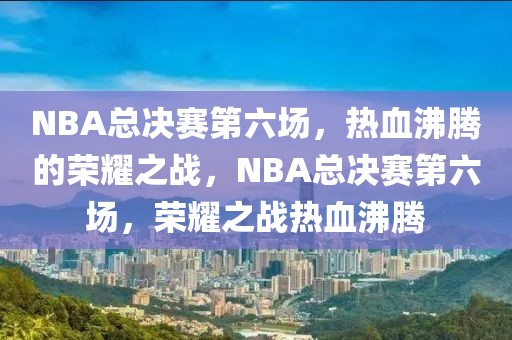 NBA总决赛第六场，热血沸腾的荣耀之战，NBA总决赛第六场，荣耀之战热血沸腾-第1张图片-98直播吧