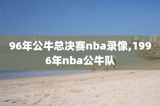 96年公牛总决赛nba录像,1996年nba公牛队-第1张图片-98直播吧