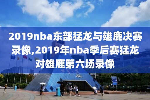 2019nba东部猛龙与雄鹿决赛录像,2019年nba季后赛猛龙对雄鹿第六场录像-第1张图片-98直播吧