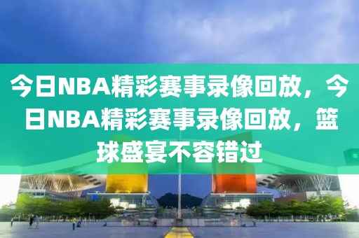 今日NBA精彩赛事录像回放，今日NBA精彩赛事录像回放，篮球盛宴不容错过-第1张图片-98直播吧