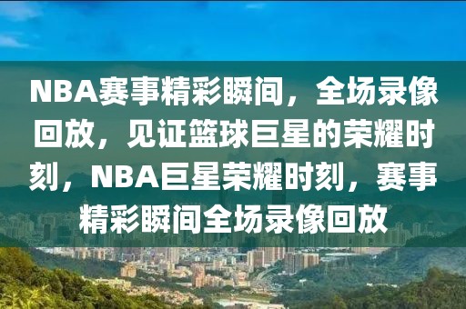 NBA赛事精彩瞬间，全场录像回放，见证篮球巨星的荣耀时刻，NBA巨星荣耀时刻，赛事精彩瞬间全场录像回放-第1张图片-98直播吧