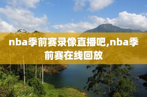 nba季前赛录像直播吧,nba季前赛在线回放-第1张图片-98直播吧