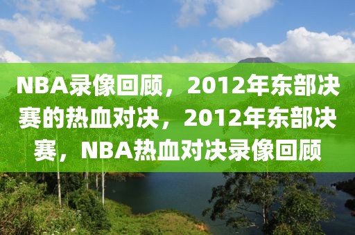 NBA录像回顾，2012年东部决赛的热血对决，2012年东部决赛，NBA热血对决录像回顾-第1张图片-98直播吧