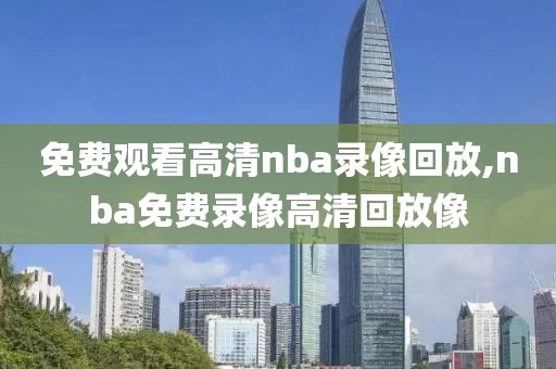 免费观看高清nba录像回放,nba免费录像高清回放像-第1张图片-98直播吧