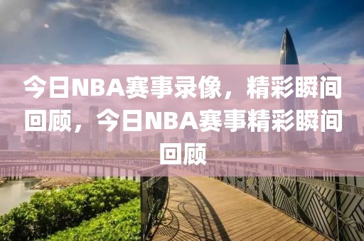 今日NBA赛事录像，精彩瞬间回顾，今日NBA赛事精彩瞬间回顾-第1张图片-98直播吧