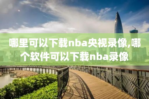 哪里可以下载nba央视录像,哪个软件可以下载nba录像-第1张图片-98直播吧