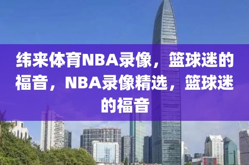 纬来体育NBA录像，篮球迷的福音，NBA录像精选，篮球迷的福音-第1张图片-98直播吧