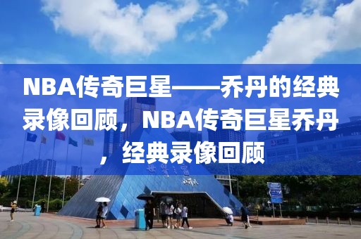 NBA传奇巨星——乔丹的经典录像回顾，NBA传奇巨星乔丹，经典录像回顾-第1张图片-98直播吧