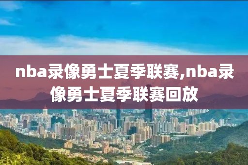 nba录像勇士夏季联赛,nba录像勇士夏季联赛回放-第1张图片-98直播吧