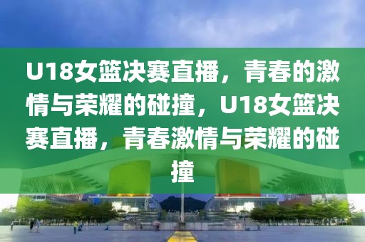 U18女篮决赛直播，青春的激情与荣耀的碰撞，U18女篮决赛直播，青春激情与荣耀的碰撞-第1张图片-98直播吧