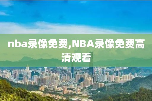 nba录像免费,NBA录像免费高清观看-第1张图片-98直播吧