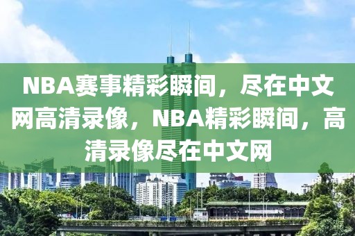 NBA赛事精彩瞬间，尽在中文网高清录像，NBA精彩瞬间，高清录像尽在中文网-第1张图片-98直播吧