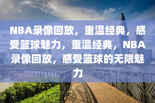 NBA录像回放，重温经典，感受篮球魅力，重温经典，NBA录像回放，感受篮球的无限魅力-第1张图片-98直播吧