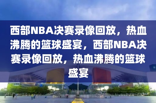 西部NBA决赛录像回放，热血沸腾的篮球盛宴，西部NBA决赛录像回放，热血沸腾的篮球盛宴-第1张图片-98直播吧