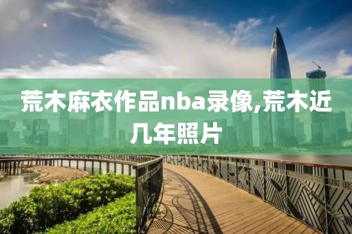 荒木麻衣作品nba录像,荒木近几年照片-第1张图片-98直播吧