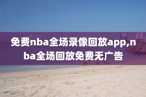 免费nba全场录像回放app,nba全场回放免费无广告-第1张图片-98直播吧