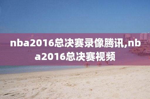 nba2016总决赛录像腾讯,nba2016总决赛视频-第1张图片-98直播吧